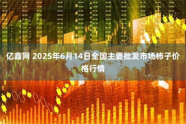 亿鑫网 2025年6月14日全国主要批发市场柿子价格行情
