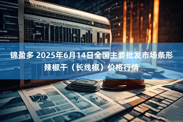 锦盈多 2025年6月14日全国主要批发市场条形辣椒干（长线椒）价格行情