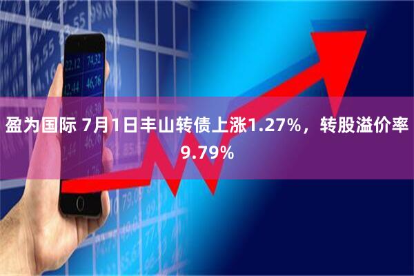 盈为国际 7月1日丰山转债上涨1.27%，转股溢价率9.79%