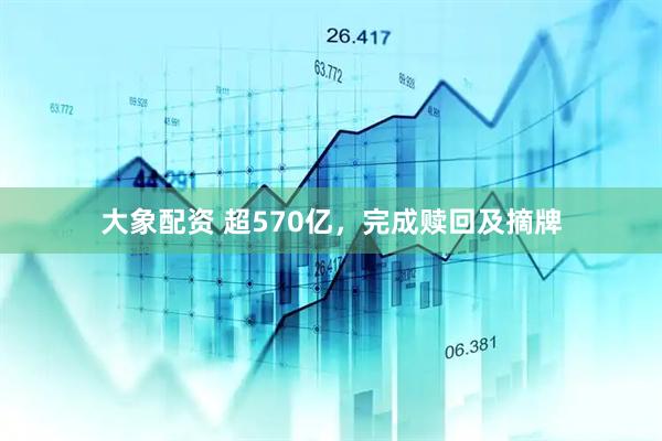 大象配资 超570亿，完成赎回及摘牌