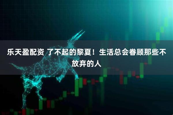 乐天盈配资 了不起的黎夏！生活总会眷顾那些不放弃的人