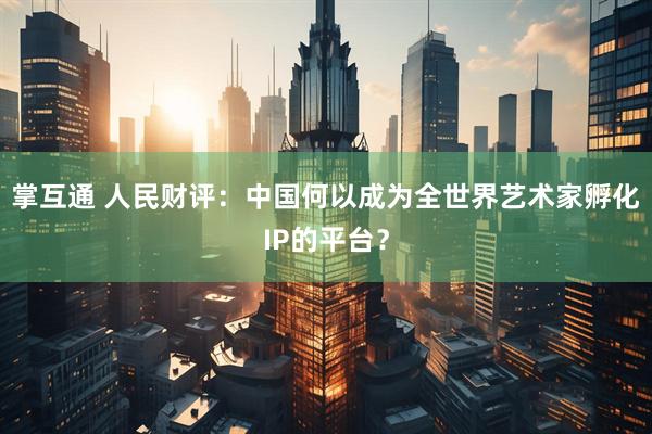 掌互通 人民财评：中国何以成为全世界艺术家孵化IP的平台？