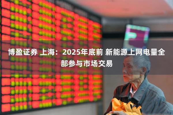 博盈证券 上海：2025年底前 新能源上网电量全部参与市场交易