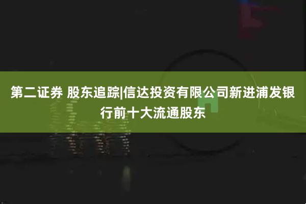 第二证券 股东追踪|信达投资有限公司新进浦发银行前十大流通股东