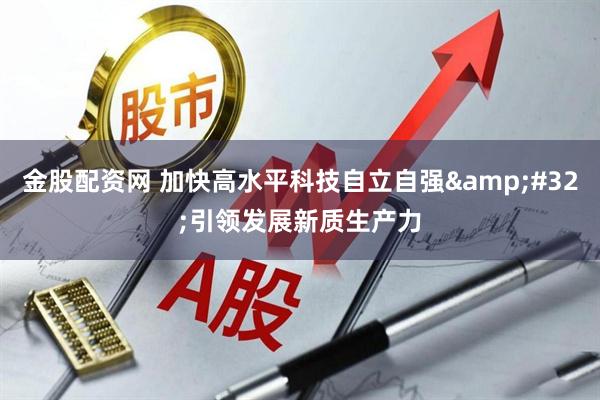 金股配资网 加快高水平科技自立自强 引领发展新质生产力