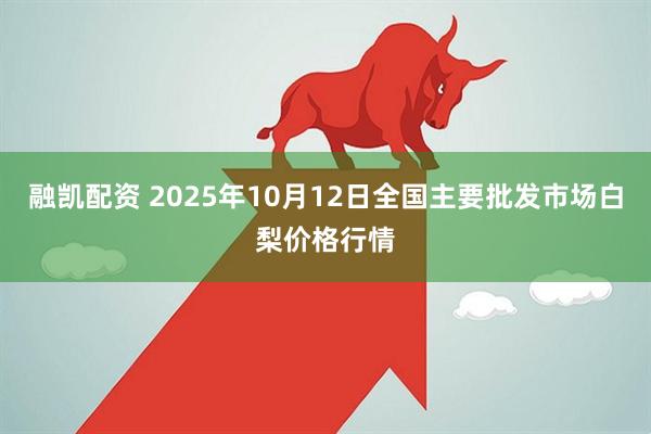 融凯配资 2025年10月12日全国主要批发市场白梨价格行情