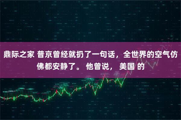鼎际之家 普京曾经就扔了一句话，全世界的空气仿佛都安静了。 他曾说， 美国 的